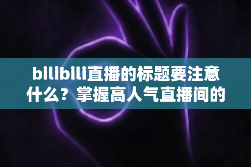 bilibili直播的标题要注意什么?掌握高人气直播间的标题创作秘诀与实战技巧 bilibili直播的标题要注意什么?掌握高人气直播间的标题创作秘诀与实战技巧
