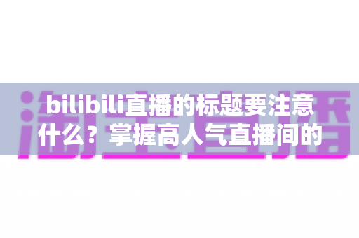 bilibili直播的标题要注意什么?掌握高人气直播间的标题创作秘诀与实战技巧 bilibili直播的标题要注意什么?掌握高人气直播间的标题创作秘诀与实战技巧