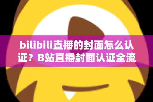 bilibili直播的封面怎么认证?B站直播封面认证全流程解析与快速过审实用指南 bilibili直播的封面怎么认证?B站直播封面认证全流程解析与快速过审实用指南