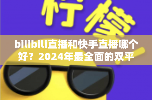 bilibili直播和快手直播哪个好?2024年最全面的双平台深度对比与选择指南 bilibili直播和快手直播哪个好?2024年最全面的双平台深度对比与选择指南