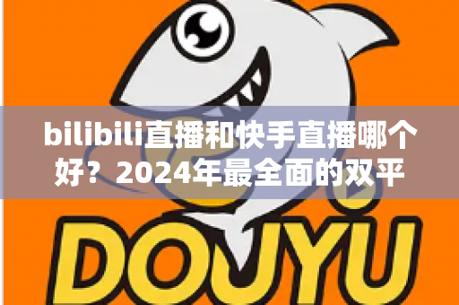 bilibili直播和快手直播哪个好?2024年最全面的双平台深度对比与选择指南 bilibili直播和快手直播哪个好?2024年最全面的双平台深度对比与选择指南