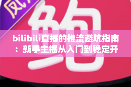 bilibili直播的推流避坑指南：新手主播从入门到稳定开播的实战手册