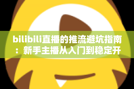 bilibili直播的推流避坑指南：新手主播从入门到稳定开播的实战手册