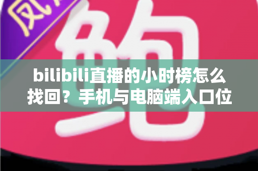 bilibili直播的小时榜怎么找回?手机与电脑端入口位置及分步操作全解析 bilibili直播的小时榜怎么找回?手机与电脑端入口位置及分步操作全解析