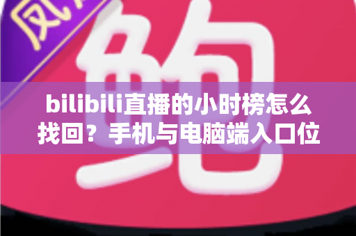 bilibili直播的小时榜怎么找回？手机与电脑端入口位置及分步操作全解析