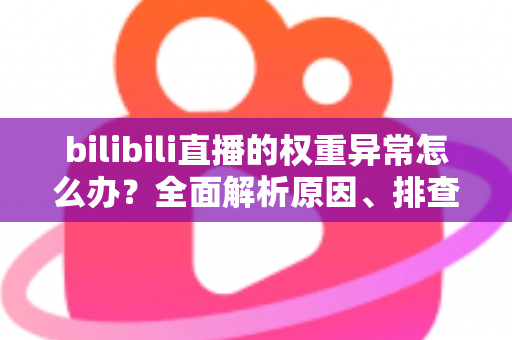 bilibili直播的权重异常怎么办?全面解析原因、排查步骤与恢复流量的实战指南 bilibili直播的权重异常怎么办?全面解析原因、排查步骤与恢复流量的实战指南