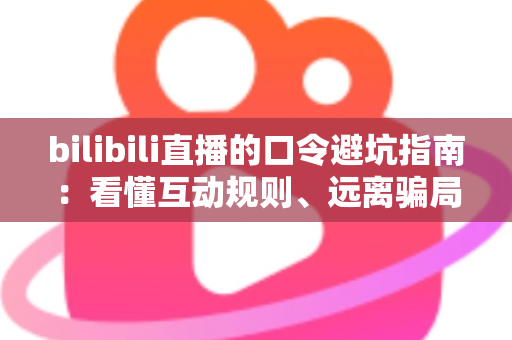 bilibili直播的口令避坑指南:看懂互动规则、远离骗局陷阱的实用安全手册 bilibili直播的口令避坑指南:看懂互动规则、远离骗局陷阱的实用安全手册