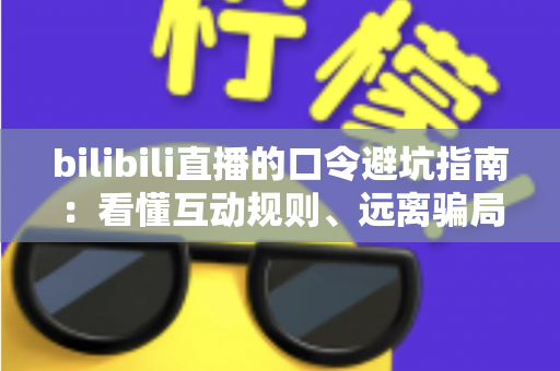 bilibili直播的口令避坑指南：看懂互动规则、远离骗局陷阱的实用安全手册