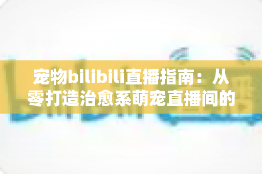 宠物bilibili直播指南:从零打造治愈系萌宠直播间的完整攻略 宠物bilibili直播指南:从零打造治愈系萌宠直播间的完整攻略