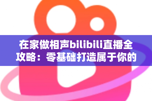 在家做相声bilibili直播全攻略:零基础打造属于你的曲艺直播间,轻松圈粉变现 在家做相声bilibili直播全攻略:零基础打造属于你的曲艺直播间,轻松圈粉变现