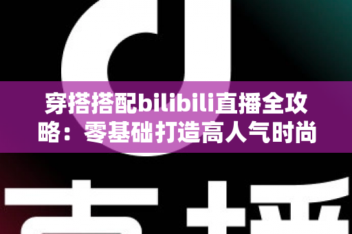 穿搭搭配bilibili直播全攻略：零基础打造高人气时尚直播间的实战指南