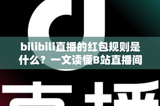 bilibili直播的红包规则是什么?一文读懂B站直播间红包玩法、领取条件与注意事项 bilibili直播的红包规则是什么?一文读懂B站直播间红包玩法、领取条件与注意事项