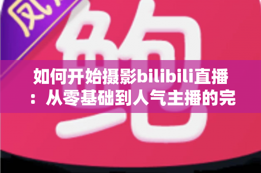 如何开始摄影bilibili直播:从零基础到人气主播的完整实战指南(2025最新版) 如何开始摄影bilibili直播:从零基础到人气主播的完整实战指南(2025最新版)