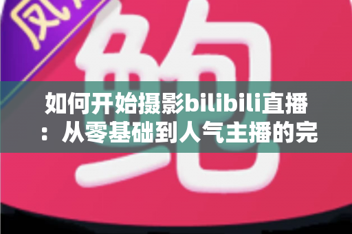 如何开始摄影bilibili直播:从零基础到人气主播的完整实战指南(2025最新版) 如何开始摄影bilibili直播:从零基础到人气主播的完整实战指南(2025最新版)