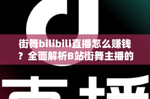 街舞bilibili直播怎么赚钱？全面解析B站街舞主播的变现之道与实战指南