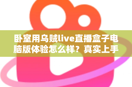 卧室用乌贼live直播盒子电脑版体验怎么样？真实上手感受与卧室观影全攻略