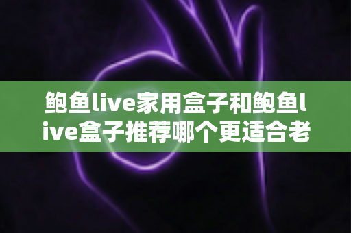 鲍鱼live家用盒子和鲍鱼live盒子推荐哪个更适合老人用？2025最新选购指南，让爸妈看电视更省心