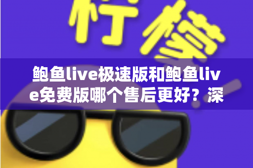 鲍鱼live极速版和鲍鱼live免费版哪个售后更好?深度对比分析与选择指南 鲍鱼live极速版和鲍鱼live免费版哪个售后更好?深度对比分析与选择指南