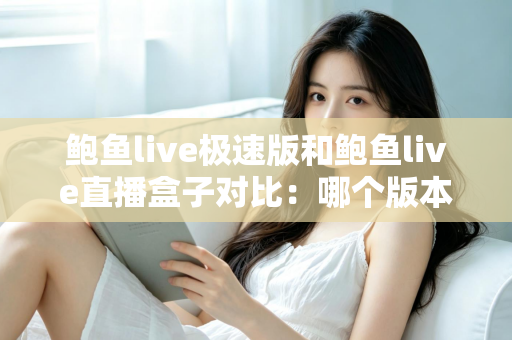 鲍鱼live极速版和鲍鱼live直播盒子对比：哪个版本更值得选择？一文读懂核心差异