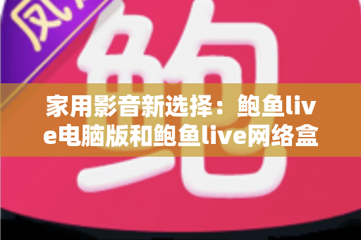 家用影音新选择:鲍鱼live电脑版和鲍鱼live网络盒子哪个更适合家用? 家用影音新选择:鲍鱼live电脑版和鲍鱼live网络盒子哪个更适合家用?