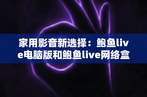 家用影音新选择:鲍鱼live电脑版和鲍鱼live网络盒子哪个更适合家用? 家用影音新选择:鲍鱼live电脑版和鲍鱼live网络盒子哪个更适合家用?