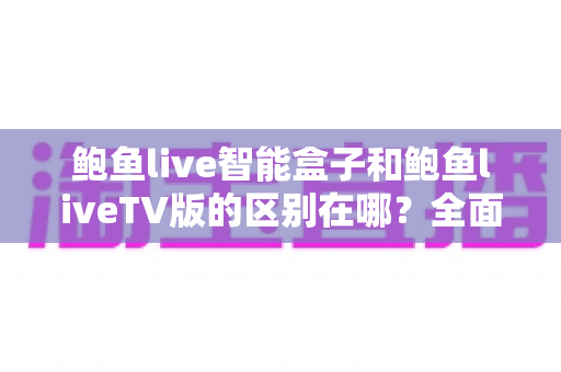 鲍鱼live智能盒子和鲍鱼liveTV版的区别在哪?全面对比解析,帮你选对适合自己的版本 鲍鱼live智能盒子和鲍鱼liveTV版的区别在哪?全面对比解析,帮你选对适合自己的版本