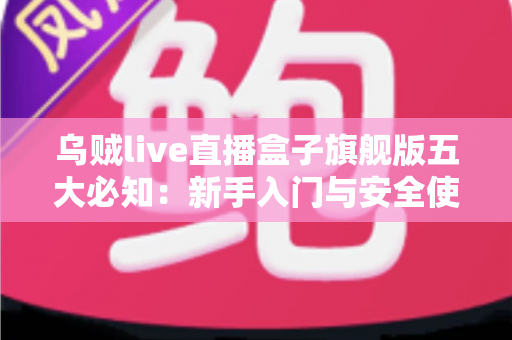 乌贼live直播盒子旗舰版五大必知：新手入门与安全使用全攻略