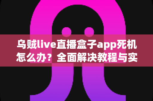乌贼live直播盒子app死机怎么办？全面解决教程与实用技巧指南