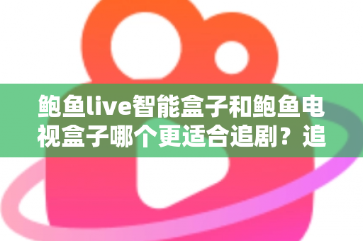 鲍鱼live智能盒子和鲍鱼电视盒子哪个更适合追剧?追剧党必看的深度选购测评指南 鲍鱼live智能盒子和鲍鱼电视盒子哪个更适合追剧?追剧党必看的深度选购测评指南
