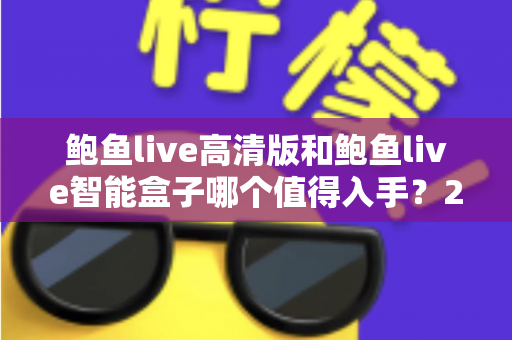 鲍鱼live高清版和鲍鱼live智能盒子哪个值得入手?2025最新选购对比指南,帮你找到最适合自己的观影方案 鲍鱼live高清版和鲍鱼live智能盒子哪个值得入手?2025最新选购对比指南,帮你找到最适合自己的观影方案
