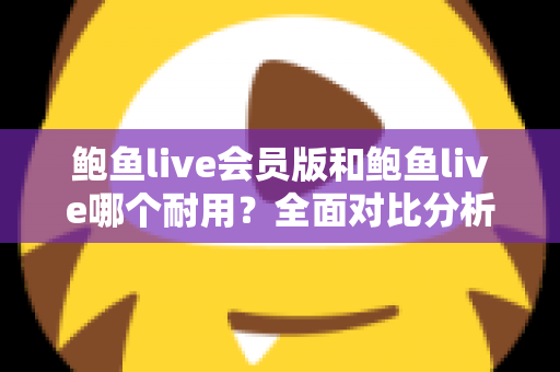 鲍鱼live会员版和鲍鱼live哪个耐用?全面对比分析助你做出明智选择 鲍鱼live会员版和鲍鱼live哪个耐用?全面对比分析助你做出明智选择