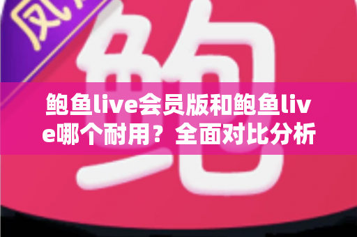 鲍鱼live会员版和鲍鱼live哪个耐用?全面对比分析助你做出明智选择 鲍鱼live会员版和鲍鱼live哪个耐用?全面对比分析助你做出明智选择