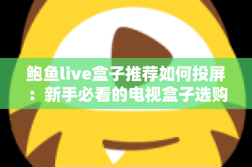 鲍鱼live盒子推荐如何投屏：新手必看的电视盒子选购与投屏完整攻略