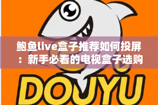 鲍鱼live盒子推荐如何投屏：新手必看的电视盒子选购与投屏完整攻略