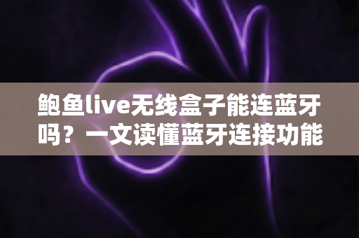 鲍鱼live无线盒子能连蓝牙吗?一文读懂蓝牙连接功能与实用技巧 鲍鱼live无线盒子能连蓝牙吗?一文读懂蓝牙连接功能与实用技巧