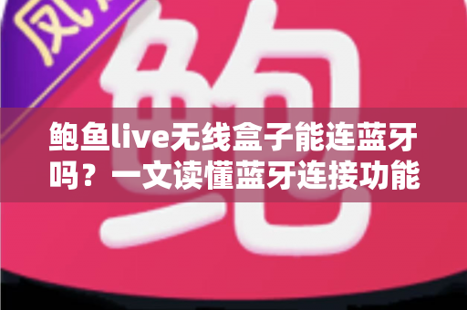 鲍鱼live无线盒子能连蓝牙吗?一文读懂蓝牙连接功能与实用技巧 鲍鱼live无线盒子能连蓝牙吗?一文读懂蓝牙连接功能与实用技巧