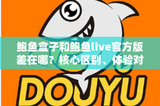 鲍鱼盒子和鲍鱼live官方版差在哪？核心区别、体验对比与选择指南全解析