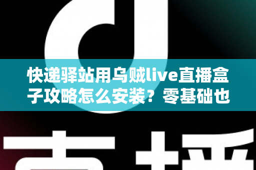 快递驿站用乌贼live直播盒子攻略怎么安装?零基础也能快速上手的完整安装教程 快递驿站用乌贼live直播盒子攻略怎么安装?零基础也能快速上手的完整安装教程