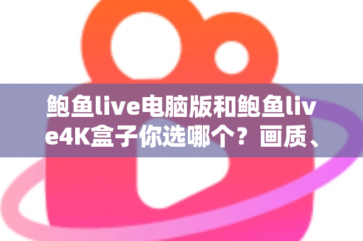 鲍鱼live电脑版和鲍鱼live4K盒子你选哪个?画质、体验与性价比全面对比,帮你找到最适合的观影方案 鲍鱼live电脑版和鲍鱼live4K盒子你选哪个?画质、体验与性价比全面对比,帮你找到最适合的观影方案