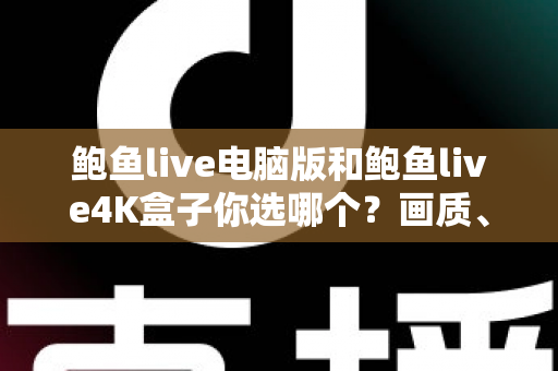鲍鱼live电脑版和鲍鱼live4K盒子你选哪个？画质、体验与性价比全面对比，帮你找到最适合的观影方案