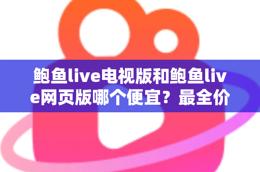 鲍鱼live电视版和鲍鱼live网页版哪个便宜？最全价格对比与省钱指南