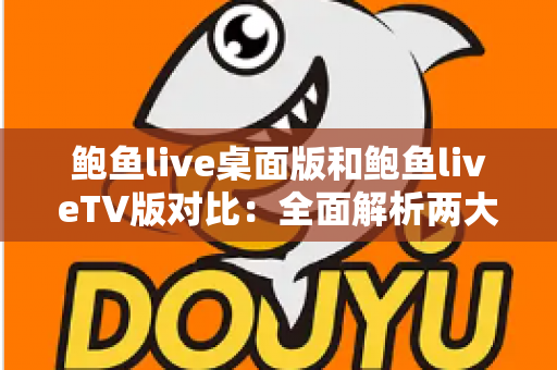 鲍鱼live桌面版和鲍鱼liveTV版对比:全面解析两大版本差异,帮你找到最适合自己的直播观看方式 鲍鱼live桌面版和鲍鱼liveTV版对比:全面解析两大版本差异,帮你找到最适合自己的直播观看方式