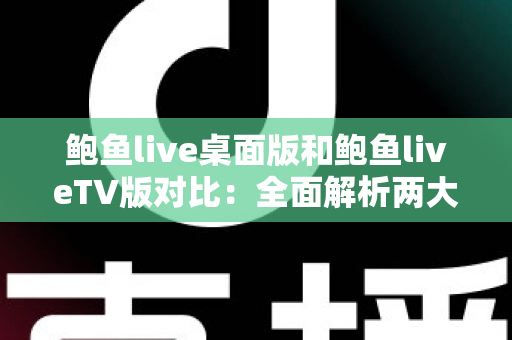 鲍鱼live桌面版和鲍鱼liveTV版对比：全面解析两大版本差异，帮你找到最适合自己的直播观看方式