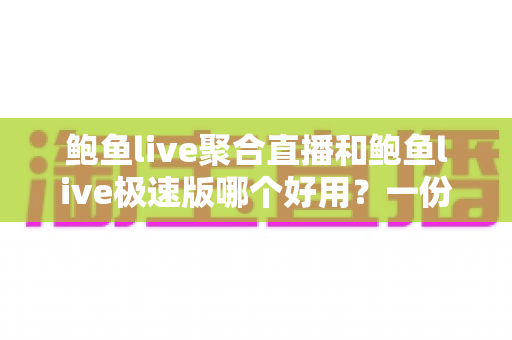 鲍鱼live聚合直播和鲍鱼live极速版哪个好用?一份看得懂、选得对的全面对比评测 鲍鱼live聚合直播和鲍鱼live极速版哪个好用?一份看得懂、选得对的全面对比评测