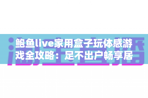 鲍鱼live家用盒子玩体感游戏全攻略：足不出户畅享居家娱乐健身新体验