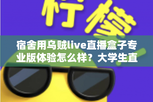 宿舍用乌贼live直播盒子专业版体验怎么样?大学生直播党的真实深度测评指南 宿舍用乌贼live直播盒子专业版体验怎么样?大学生直播党的真实深度测评指南