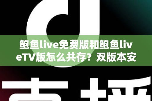 鲍鱼live免费版和鲍鱼liveTV版怎么共存？双版本安装兼容全攻略