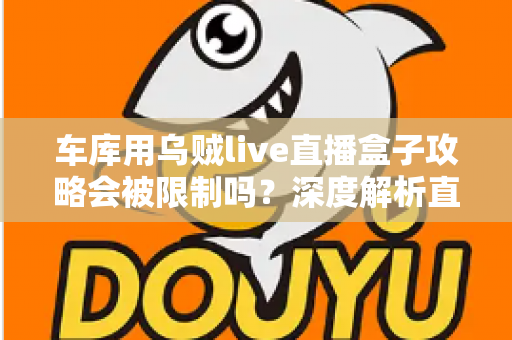 车库用乌贼live直播盒子攻略会被限制吗？深度解析直播限制规则与合规开播全指南