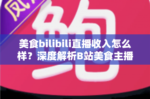 美食bilibili直播收入怎么样?深度解析B站美食主播的赚钱方式与真实收益水平 美食bilibili直播收入怎么样?深度解析B站美食主播的赚钱方式与真实收益水平