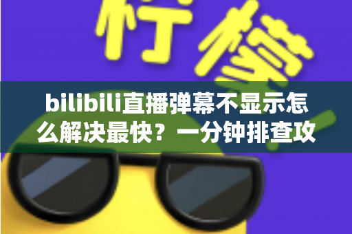bilibili直播弹幕不显示怎么解决最快?一分钟排查攻略,快速找回满屏弹幕互动体验 bilibili直播弹幕不显示怎么解决最快?一分钟排查攻略,快速找回满屏弹幕互动体验